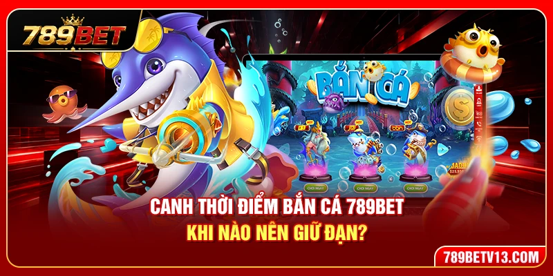 Canh Thời Điểm Bắn Cá 789BET – Khi Nào Nên Giữ Đạn?