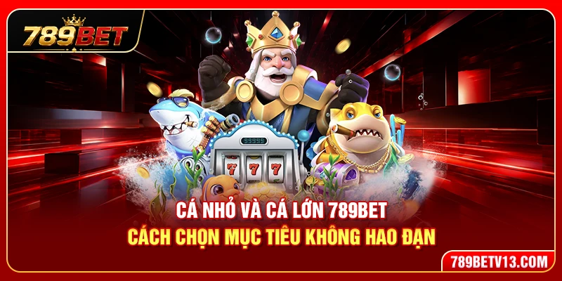 Cá Nhỏ Và Cá Lớn 789BET – Cách Chọn Mục Tiêu Không Hao Đạn