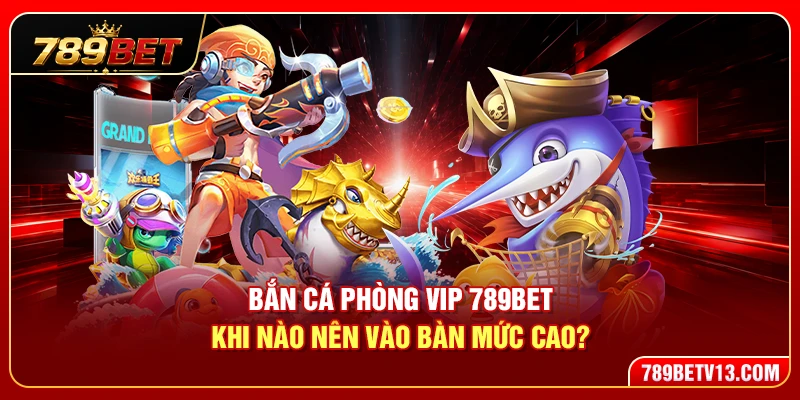 Bắn Cá Phòng VIP 789BET – Khi Nào Nên Vào Bàn Mức Cao?